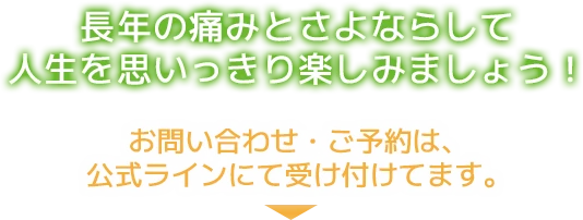 長年の痛みとさよならして人生を思いっきり楽しみましょう！お問い合わせ・ご予約は、公式ラインにて受け付けてます。