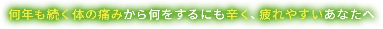 何年も続く体の痛みから何をするにも辛く、疲れやすいあなたへ